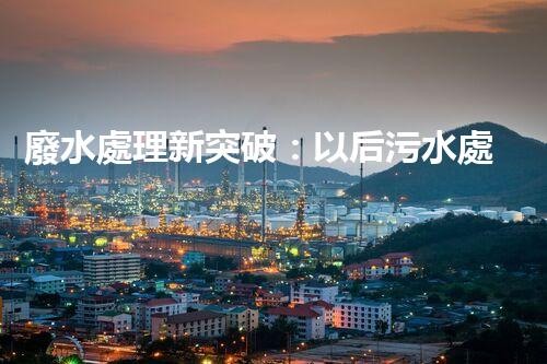 廢水處理新突破：以后污水處理的奧秘揭秘？